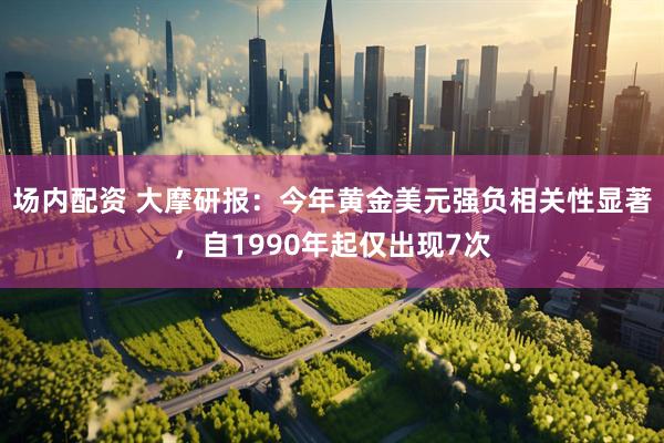 场内配资 大摩研报：今年黄金美元强负相关性显著，自1990年起仅出现7次