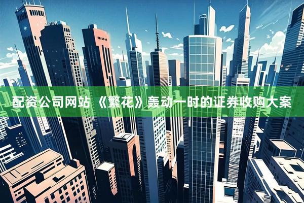 配资公司网站 《繁花》轰动一时的证券收购大案