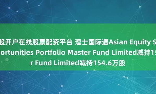 炒股开户在线股票配资平台 理士国际遭Asian Equity Special Opportunities Portfolio Master Fund Limited减持154.6万股
