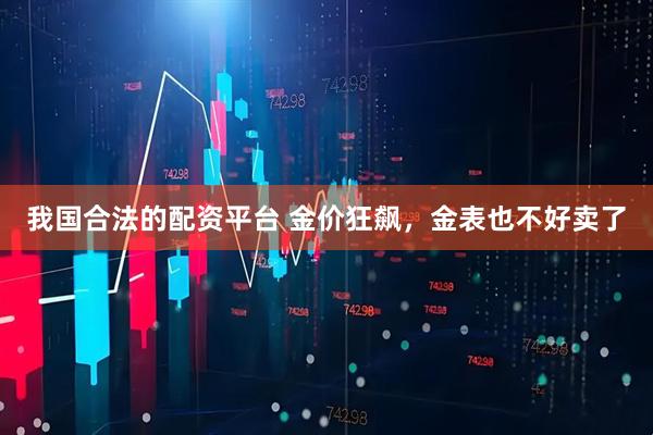 我国合法的配资平台 金价狂飙，金表也不好卖了