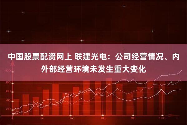 中国股票配资网上 联建光电：公司经营情况、内外部经营环境未发生重大变化
