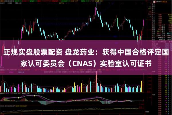 正规实盘股票配资 盘龙药业：获得中国合格评定国家认可委员会（CNAS）实验室认可证书