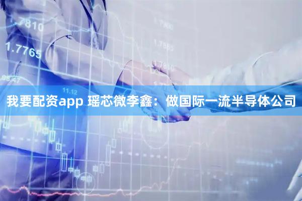 我要配资app 瑶芯微李鑫：做国际一流半导体公司