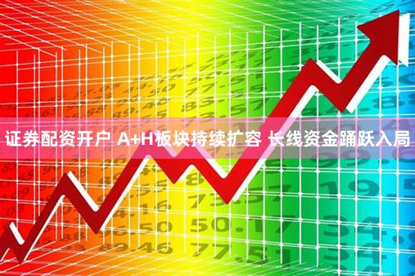 证券配资开户 A+H板块持续扩容 长线资金踊跃入局