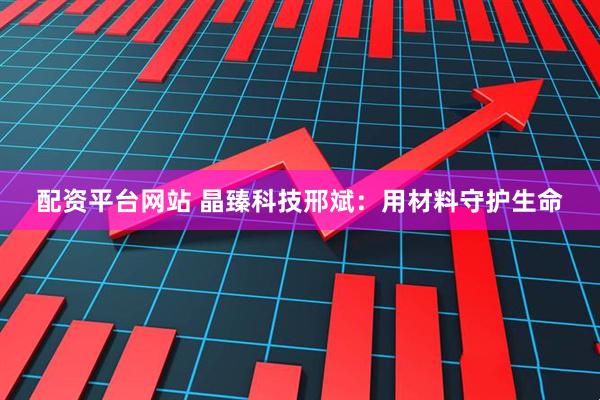 配资平台网站 晶臻科技邢斌：用材料守护生命