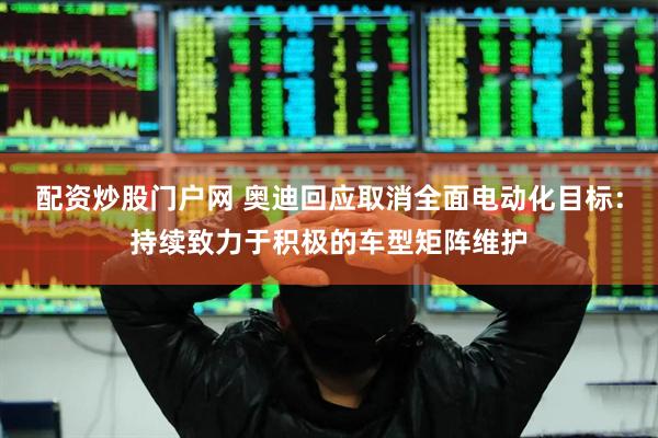 配资炒股门户网 奥迪回应取消全面电动化目标：持续致力于积极的车型矩阵维护