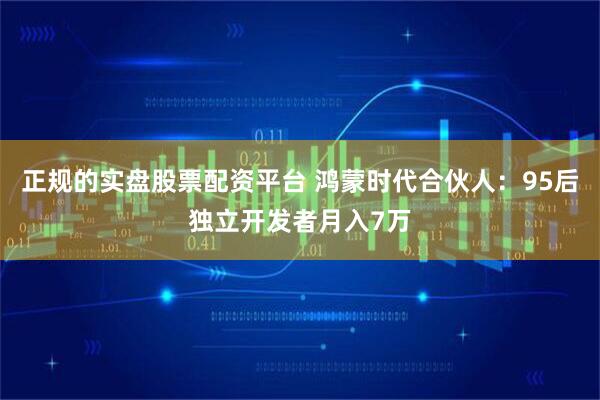正规的实盘股票配资平台 鸿蒙时代合伙人：95后独立开发者月入7万