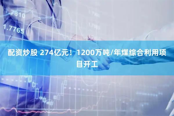配资炒股 274亿元！1200万吨/年煤综合利用项目开工