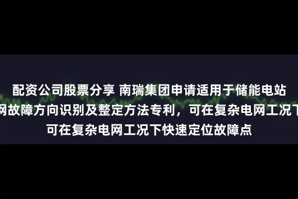 配资公司股票分享 南瑞集团申请适用于储能电站接入的中低压电网故障方向识别及整定方法专利，可在复杂电网工况下快速定位故障点