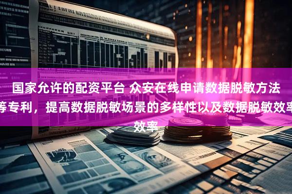 国家允许的配资平台 众安在线申请数据脱敏方法等专利，提高数据脱敏场景的多样性以及数据脱敏效率