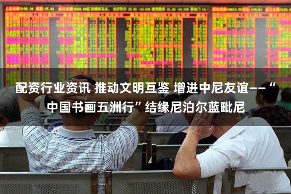 配资行业资讯 推动文明互鉴 增进中尼友谊——“中国书画五洲行”结缘尼泊尔蓝毗尼
