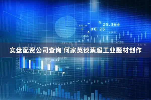 实盘配资公司查询 何家英谈蔡超工业题材创作