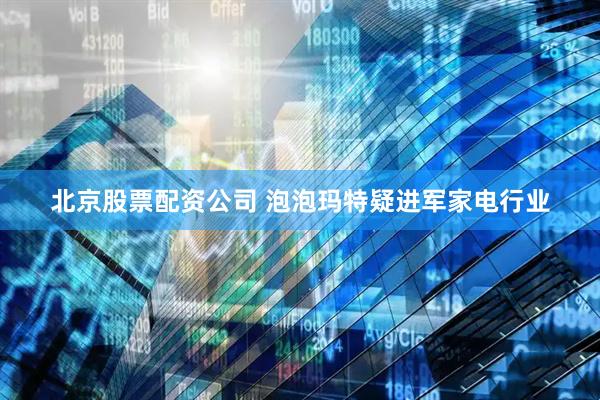 北京股票配资公司 泡泡玛特疑进军家电行业