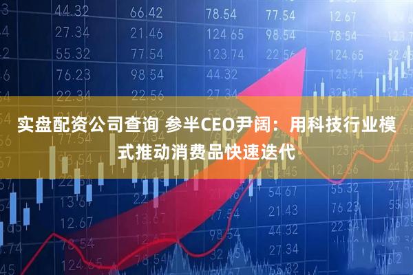 实盘配资公司查询 参半CEO尹阔：用科技行业模式推动消费品快速迭代