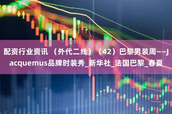 配资行业资讯 （外代二线）（42）巴黎男装周——Jacquemus品牌时装秀_新华社_法国巴黎_春夏