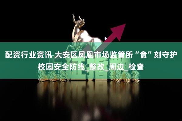 配资行业资讯 大安区凤凰市场监管所“食”刻守护校园安全防线_整改_周边_检查