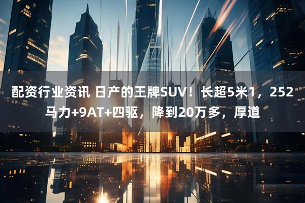 配资行业资讯 日产的王牌SUV！长超5米1，252马力+9AT+四驱，降到20万多，厚道