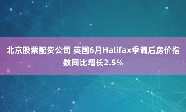 北京股票配资公司 英国6月Halifax季调后房价指数同比增长2.5%