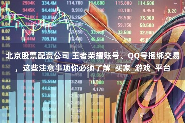 北京股票配资公司 王者荣耀账号、QQ号捆绑交易，这些注意事项你必须了解_买家_游戏_平台