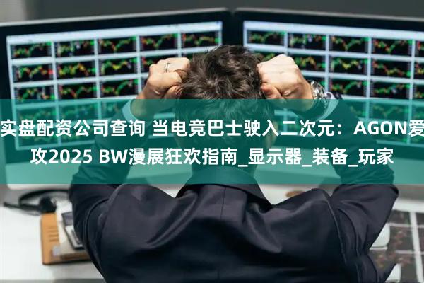 实盘配资公司查询 当电竞巴士驶入二次元：AGON爱攻2025 BW漫展狂欢指南_显示器_装备_玩家