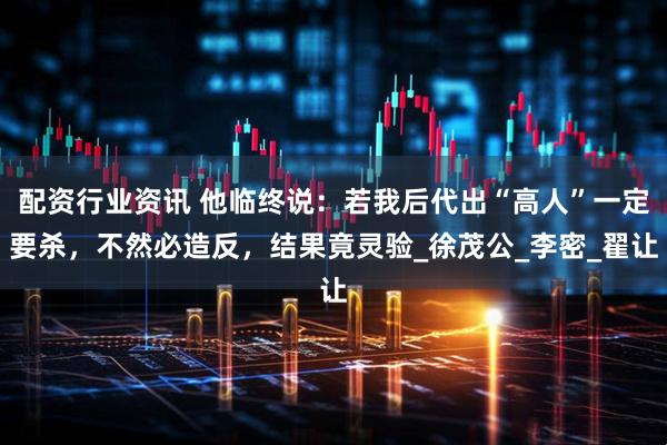 配资行业资讯 他临终说：若我后代出“高人”一定要杀，不然必造反，结果竟灵验_徐茂公_李密_翟让