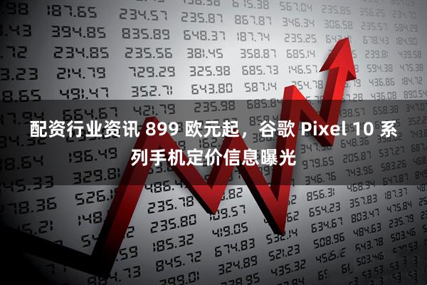 配资行业资讯 899 欧元起，谷歌 Pixel 10 系列手机定价信息曝光