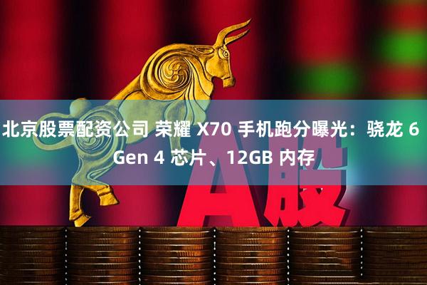 北京股票配资公司 荣耀 X70 手机跑分曝光：骁龙 6 Gen 4 芯片、12GB 内存