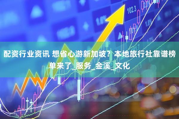 配资行业资讯 想省心游新加坡？本地旅行社靠谱榜单来了_服务_金溪_文化
