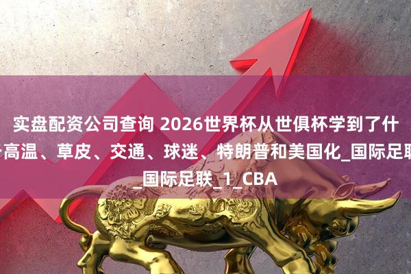 实盘配资公司查询 2026世界杯从世俱杯学到了什么——关于高温、草皮、交通、球迷、特朗普和美国化_国际足联_1_CBA