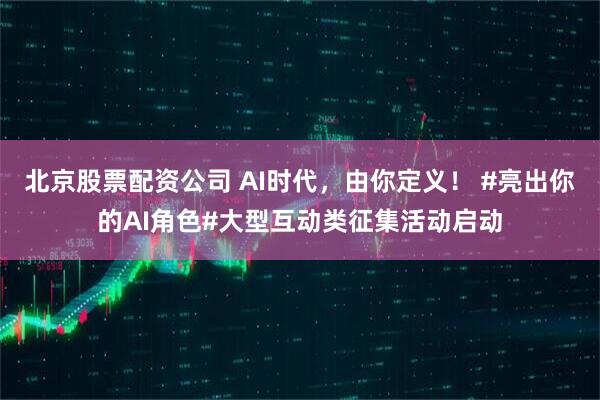 北京股票配资公司 AI时代，由你定义！ #亮出你的AI角色#大型互动类征集活动启动