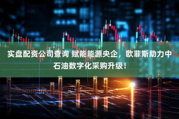 实盘配资公司查询 赋能能源央企，欧菲斯助力中石油数字化采购升级！