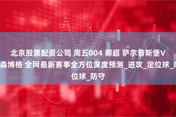 北京股票配资公司 周五004 挪超 萨尔普斯堡VS罗森博格 全网最新赛事全方位深度预测_进攻_定位球_防守