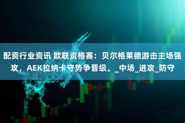 配资行业资讯 欧联资格赛：贝尔格莱德游击主场强攻，AEK拉纳卡守势争晋级。_中场_进攻_防守