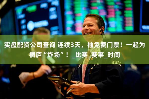 实盘配资公司查询 连续3天，抽免费门票！一起为桐庐“炸场”！_比赛_赛事_时间