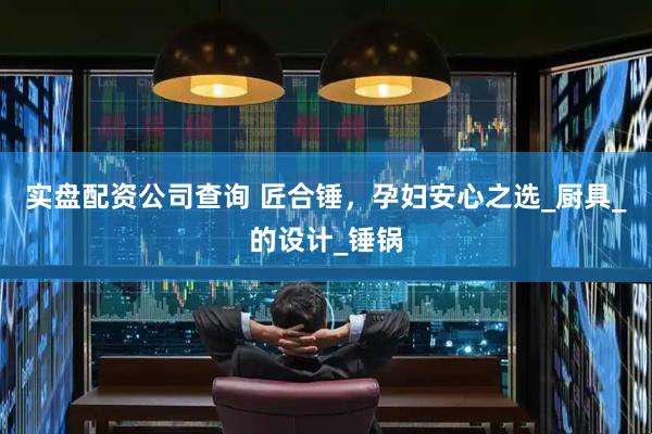 实盘配资公司查询 匠合锤，孕妇安心之选_厨具_的设计_锤锅