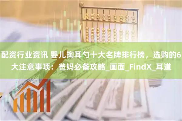 配资行业资讯 婴儿掏耳勺十大名牌排行榜，选购的6大注意事项：爸妈必备攻略_画面_FindX_耳道