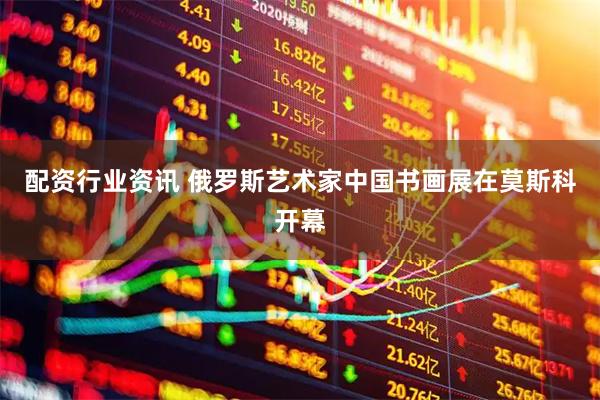 配资行业资讯 俄罗斯艺术家中国书画展在莫斯科开幕