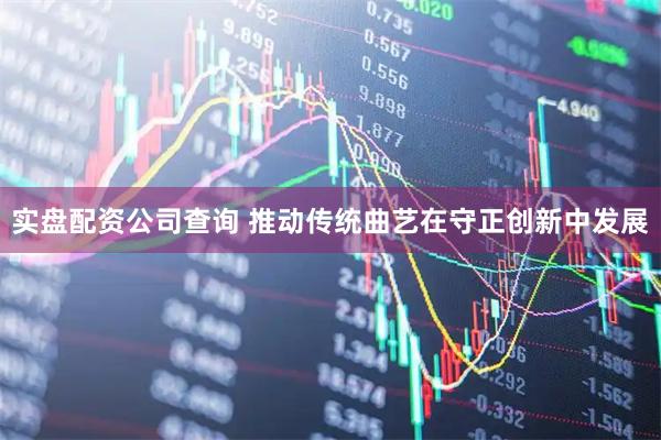 实盘配资公司查询 推动传统曲艺在守正创新中发展