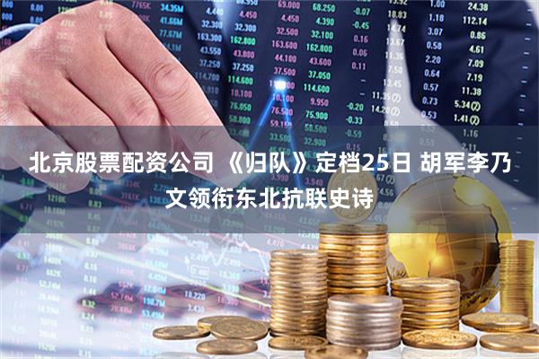 北京股票配资公司 《归队》定档25日 胡军李乃文领衔东北抗联史诗