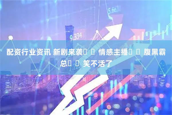 配资行业资讯 新剧来袭❗️情感主播✖️腹黑霸总❗️笑不活了