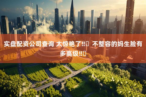 实盘配资公司查询 太惊艳了‼️不整容的妈生脸有多高级‼️