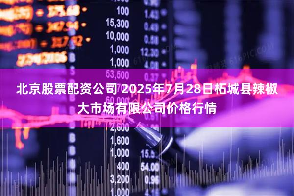北京股票配资公司 2025年7月28日柘城县辣椒大市场有限公司价格行情