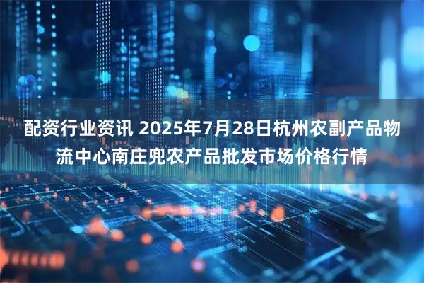 配资行业资讯 2025年7月28日杭州农副产品物流中心南庄兜农产品批发市场价格行情