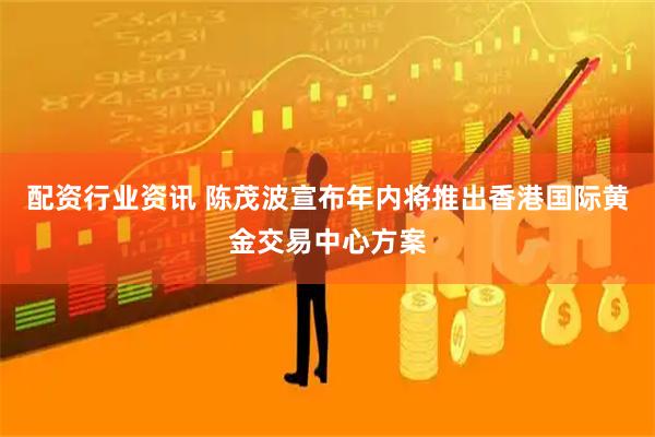 配资行业资讯 陈茂波宣布年内将推出香港国际黄金交易中心方案