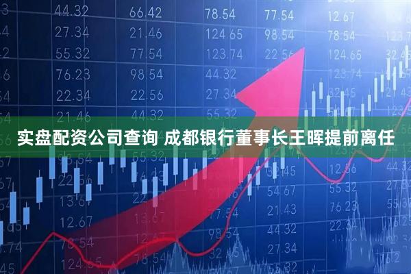 实盘配资公司查询 成都银行董事长王晖提前离任