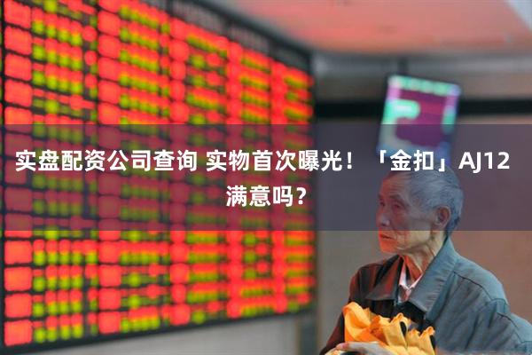 实盘配资公司查询 实物首次曝光！「金扣」AJ12 满意吗？