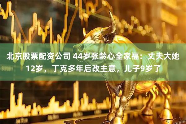 北京股票配资公司 44岁张龄心全家福：丈夫大她12岁，丁克多年后改主意，儿子9岁了
