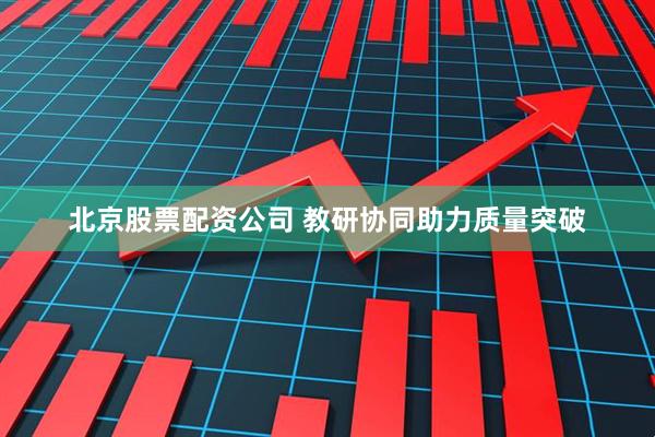 北京股票配资公司 教研协同助力质量突破
