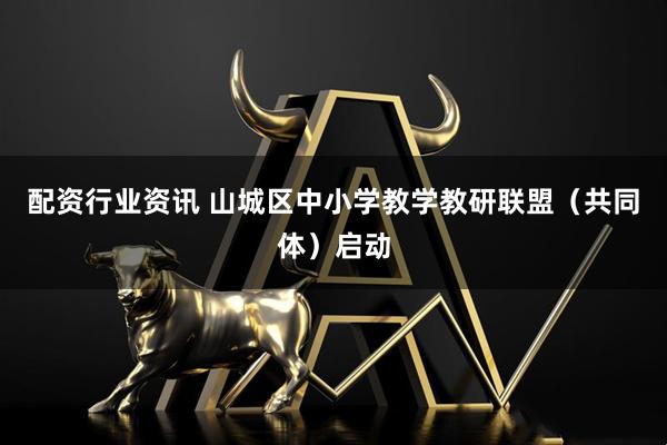 配资行业资讯 山城区中小学教学教研联盟（共同体）启动