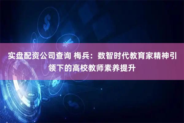 实盘配资公司查询 梅兵：数智时代教育家精神引领下的高校教师素养提升